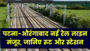 पटना-औरंगाबाद के बीच नई रेल लाइन को मिली मंजूरी, जानिए कौन-कौन से स्टेशन होंगे शामिल