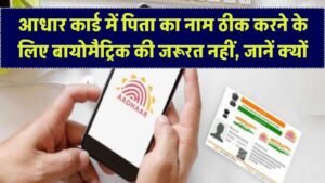 आधार कार्ड में पिता का नाम ठीक करने के लिए बायोमैट्रिक की जरूरत नहीं, जानें आसान तरीका