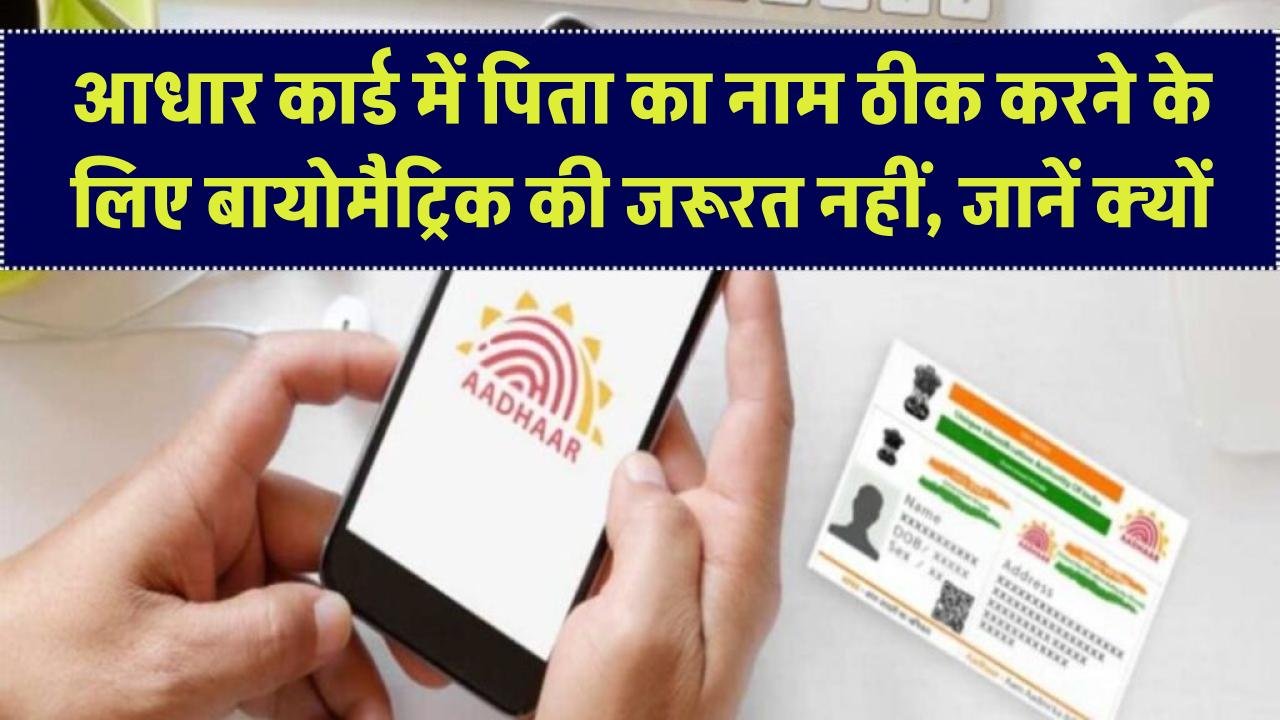 आधार कार्ड में पिता का नाम ठीक करने के लिए बायोमैट्रिक की जरूरत नहीं, जानें आसान तरीका